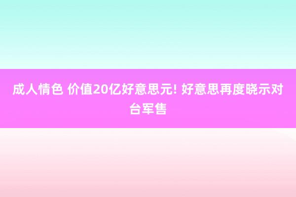 成人情色 价值20亿好意思元! 好意思再度晓示对台军售