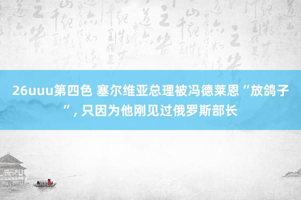 26uuu第四色 塞尔维亚总理被冯德莱恩“放鸽子”, 只因为他刚见过俄罗斯部长