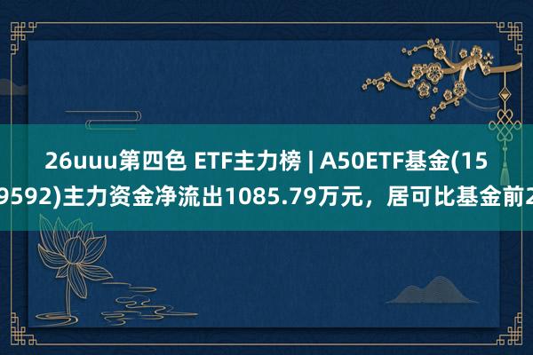 26uuu第四色 ETF主力榜 | A50ETF基金(159592)主力资金净流出1085.79万元，居可比基金前2