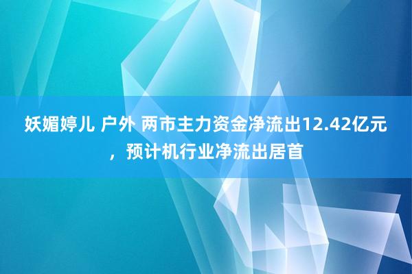 妖媚婷儿 户外 两市主力资金净流出12.42亿元，预计机行业净流出居首