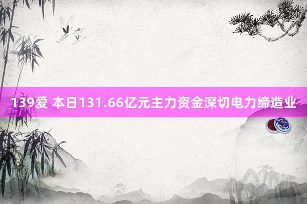 139爱 本日131.66亿元主力资金深切电力缔造业