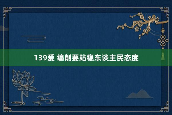 139爱 编削要站稳东谈主民态度