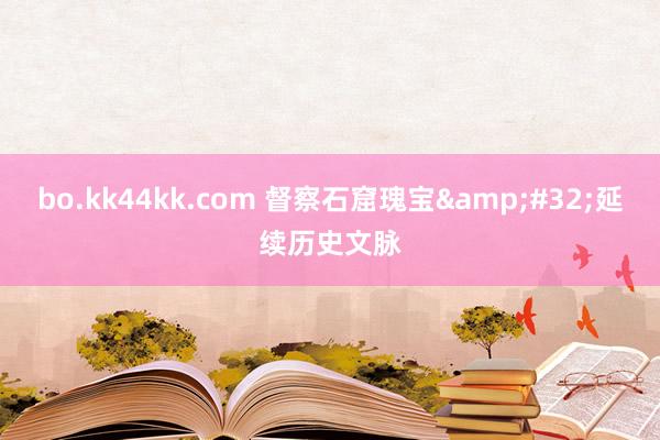 bo.kk44kk.com 督察石窟瑰宝&#32;延续历史文脉