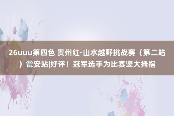 26uuu第四色 贵州红·山水越野挑战赛（第二站）瓮安站|好评！冠军选手为比赛竖大拇指