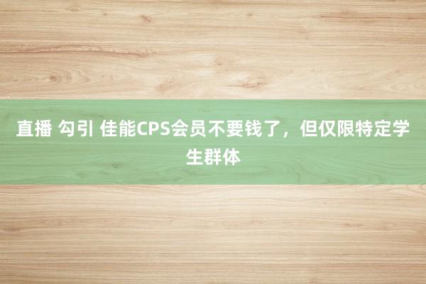 直播 勾引 佳能CPS会员不要钱了，但仅限特定学生群体