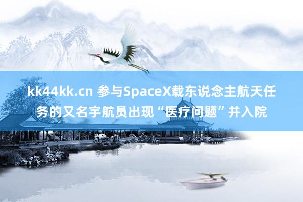 kk44kk.cn 参与SpaceX载东说念主航天任务的又名宇航员出现“医疗问题”并入院