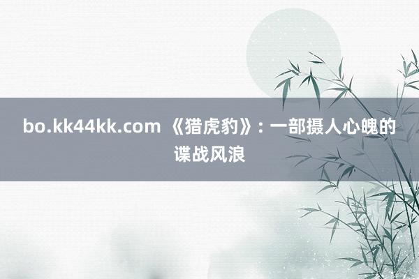 bo.kk44kk.com 《猎虎豹》: 一部摄人心魄的谍战风浪