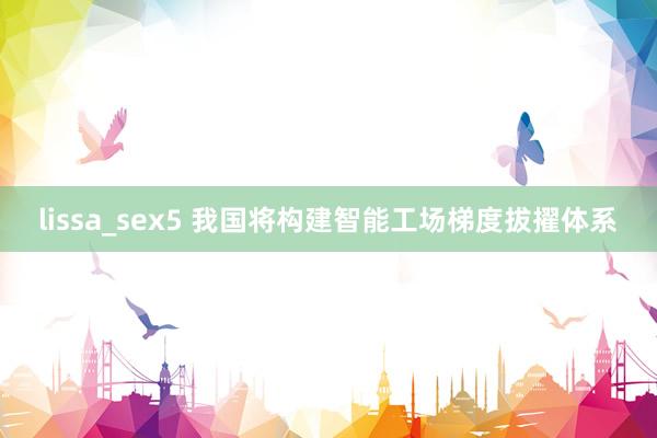 lissa_sex5 我国将构建智能工场梯度拔擢体系