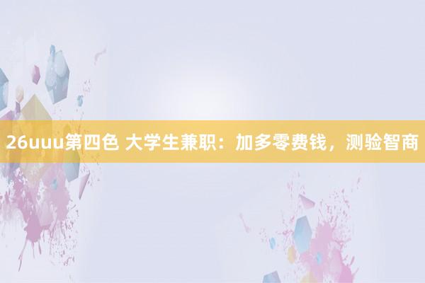 26uuu第四色 大学生兼职：加多零费钱，测验智商