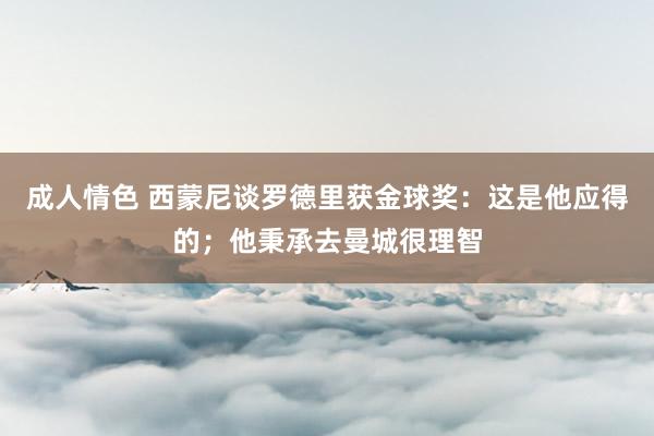 成人情色 西蒙尼谈罗德里获金球奖：这是他应得的；他秉承去曼城很理智