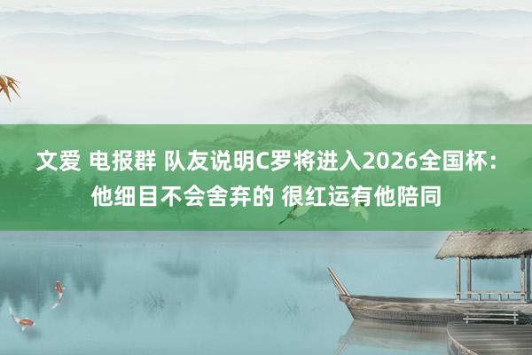 文爱 电报群 队友说明C罗将进入2026全国杯：他细目不会舍弃的 很红运有他陪同