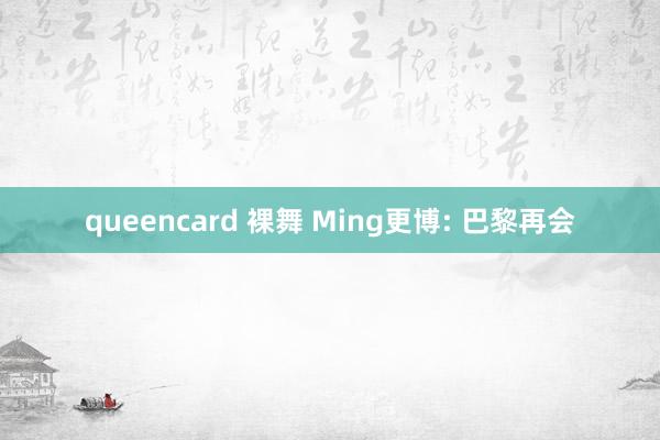 queencard 裸舞 Ming更博: 巴黎再会