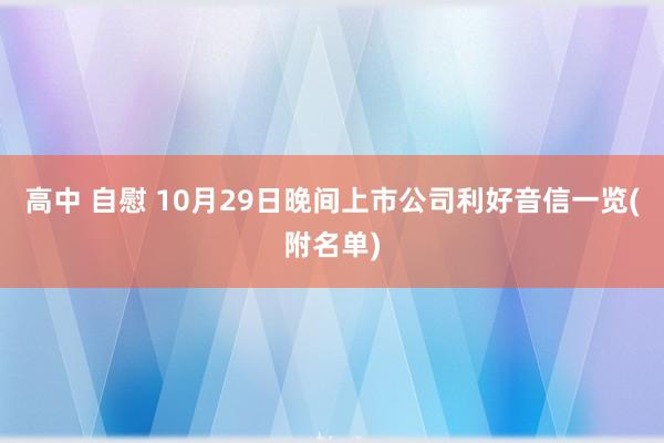 高中 自慰 10月29日晚间上市公司利好音信一览(附名单)