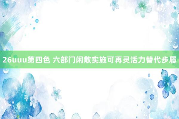 26uuu第四色 六部门闲散实施可再灵活力替代步履