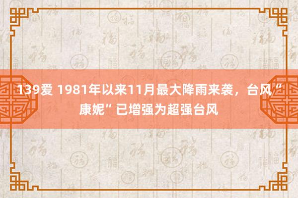 139爱 1981年以来11月最大降雨来袭，台风“康妮”已增强为超强台风