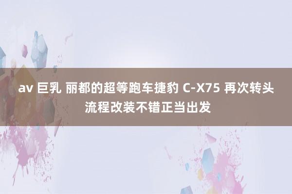 av 巨乳 丽都的超等跑车捷豹 C-X75 再次转头 流程改装不错正当出发