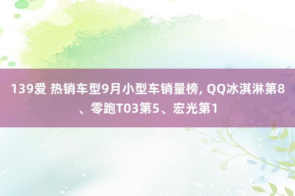 139爱 热销车型9月小型车销量榜， QQ冰淇淋第8、零跑T03第5、宏光第1