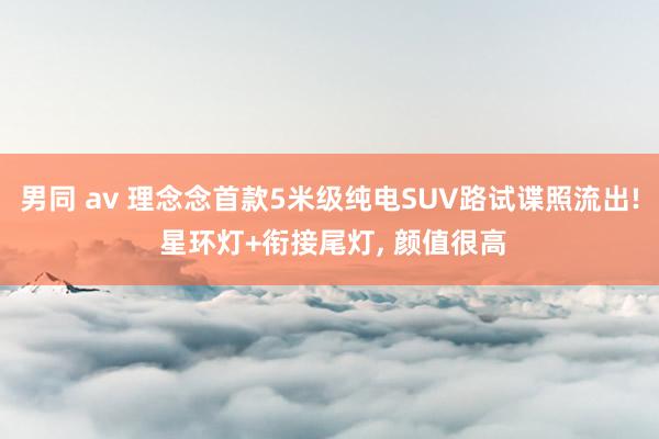 男同 av 理念念首款5米级纯电SUV路试谍照流出! 星环灯+衔接尾灯, 颜值很高