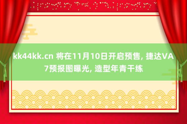 kk44kk.cn 将在11月10日开启预售， 捷达VA7预报图曝光， 造型年青干练