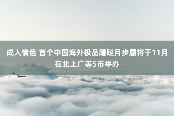 成人情色 首个中国海外极品蹧跶月步履将于11月在北上广等5市举办