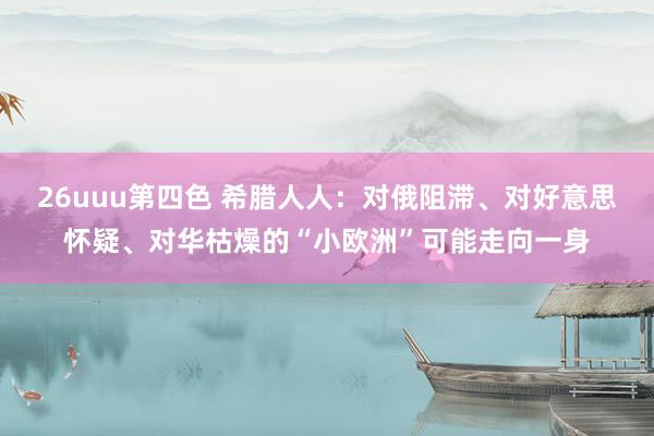 26uuu第四色 希腊人人：对俄阻滞、对好意思怀疑、对华枯燥的“小欧洲”可能走向一身