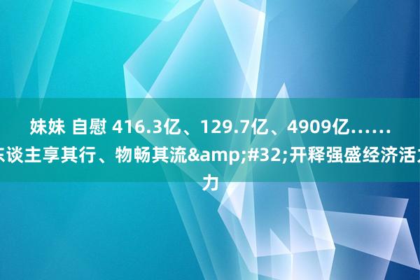 妹妹 自慰 416.3亿、129.7亿、4909亿……东谈主享其行、物畅其流&#32;开释强盛经济活力