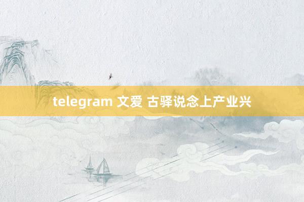 telegram 文爱 古驿说念上产业兴