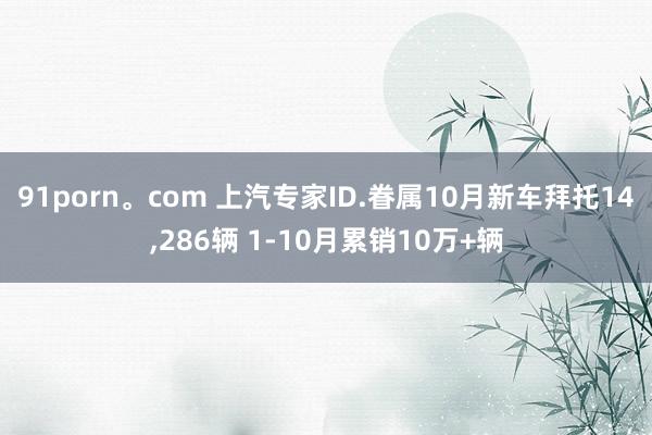 91porn。com 上汽专家ID.眷属10月新车拜托14，286辆 1-10月累销10万+辆