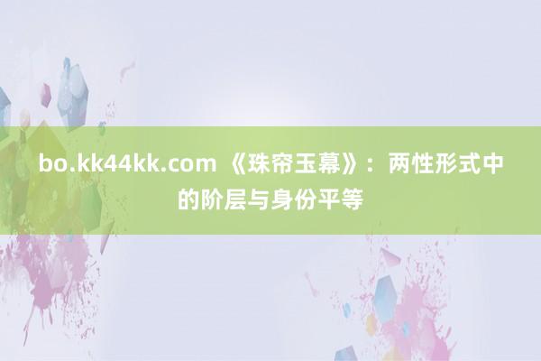 bo.kk44kk.com 《珠帘玉幕》：两性形式中的阶层与身份平等