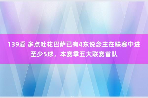 139爱 多点吐花巴萨已有4东说念主在联赛中进至少5球，本赛季五大联赛首队