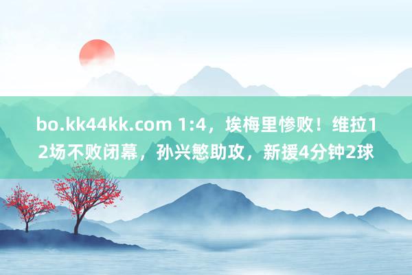 bo.kk44kk.com 1:4，埃梅里惨败！维拉12场不败闭幕，孙兴慜助攻，新援4分钟2球