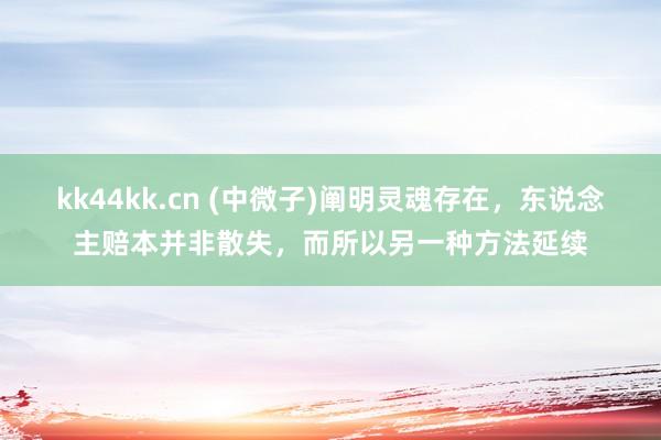 kk44kk.cn (中微子)阐明灵魂存在，东说念主赔本并非散失，而所以另一种方法延续