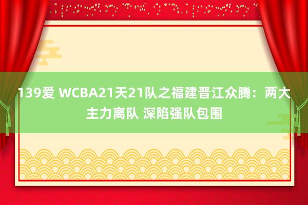 139爱 WCBA21天21队之福建晋江众腾：两大主力离队 深陷强队包围