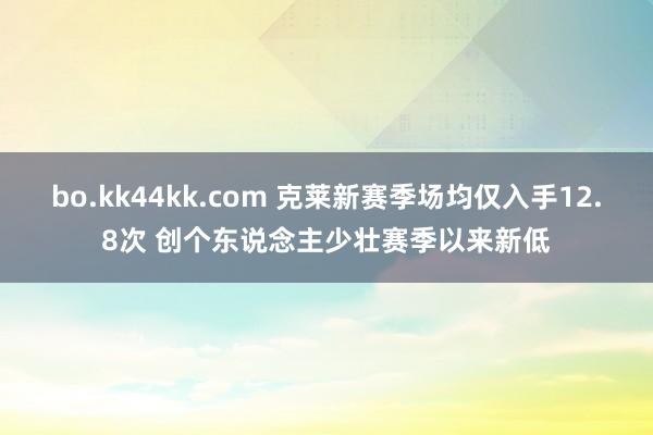 bo.kk44kk.com 克莱新赛季场均仅入手12.8次 创个东说念主少壮赛季以来新低