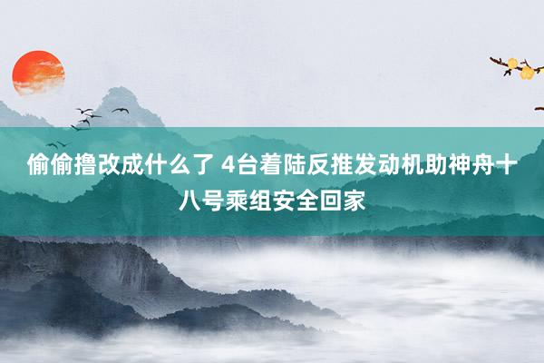 偷偷撸改成什么了 4台着陆反推发动机助神舟十八号乘组安全回家