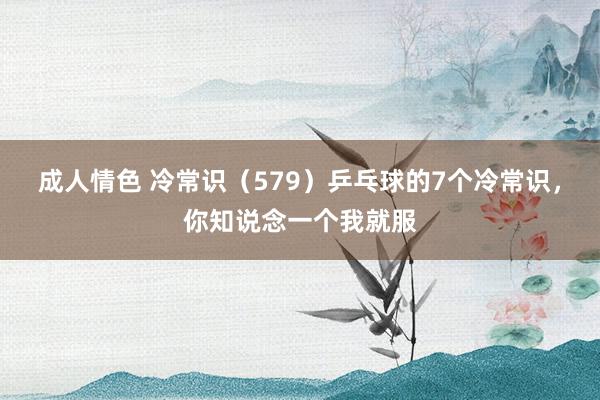 成人情色 冷常识（579）乒乓球的7个冷常识，你知说念一个我就服