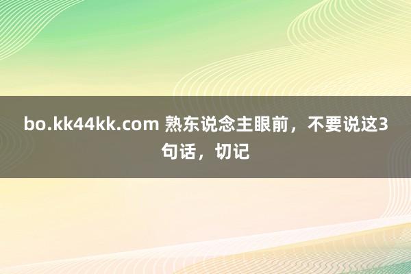 bo.kk44kk.com 熟东说念主眼前，不要说这3句话，切记