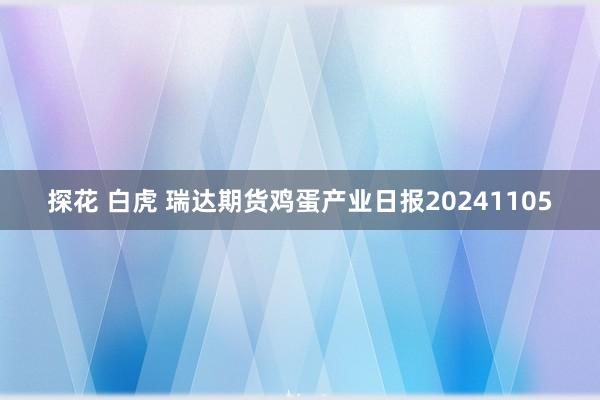 探花 白虎 瑞达期货鸡蛋产业日报20241105