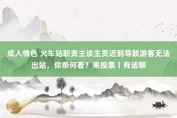 成人情色 火车站职责主谈主员迟到导致游客无法出站，你奈何看？来投票丨有话聊