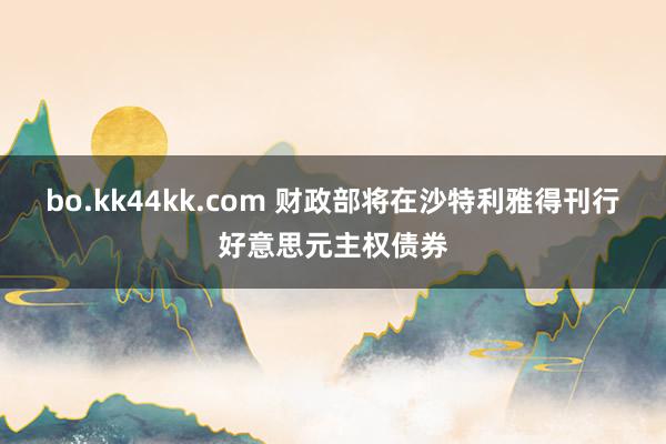 bo.kk44kk.com 财政部将在沙特利雅得刊行好意思元主权债券