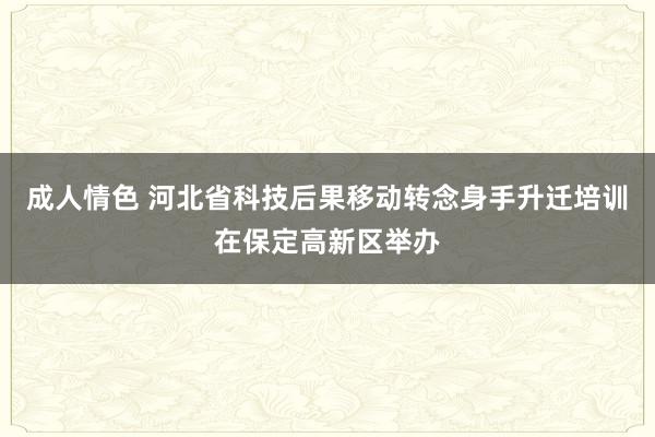 成人情色 河北省科技后果移动转念身手升迁培训在保定高新区举办