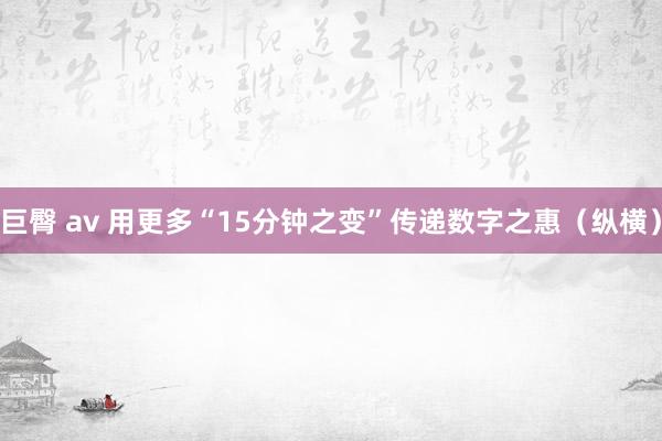 巨臀 av 用更多“15分钟之变”传递数字之惠（纵横）