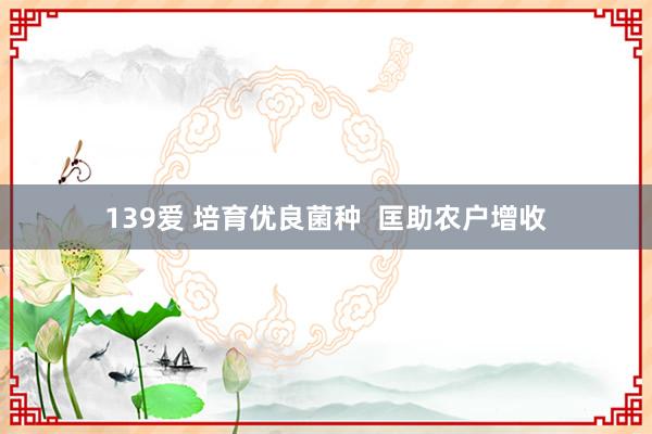 139爱 培育优良菌种  匡助农户增收