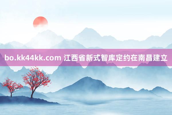 bo.kk44kk.com 江西省新式智库定约在南昌建立