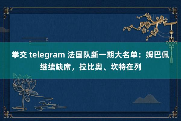 拳交 telegram 法国队新一期大名单：姆巴佩继续缺席，拉比奥、坎特在列