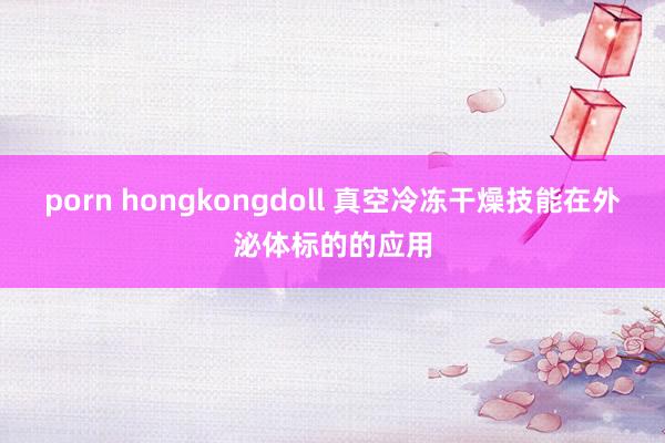 porn hongkongdoll 真空冷冻干燥技能在外泌体标的的应用