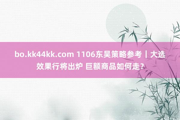 bo.kk44kk.com 1106东吴策略参考｜大选效果行将出炉 巨额商品如何走？