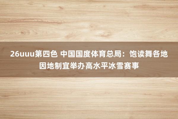 26uuu第四色 中国国度体育总局：饱读舞各地因地制宜举办高水平冰雪赛事