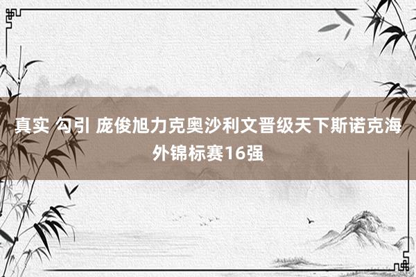 真实 勾引 庞俊旭力克奥沙利文晋级天下斯诺克海外锦标赛16强