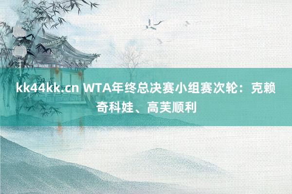 kk44kk.cn WTA年终总决赛小组赛次轮：克赖奇科娃、高芙顺利